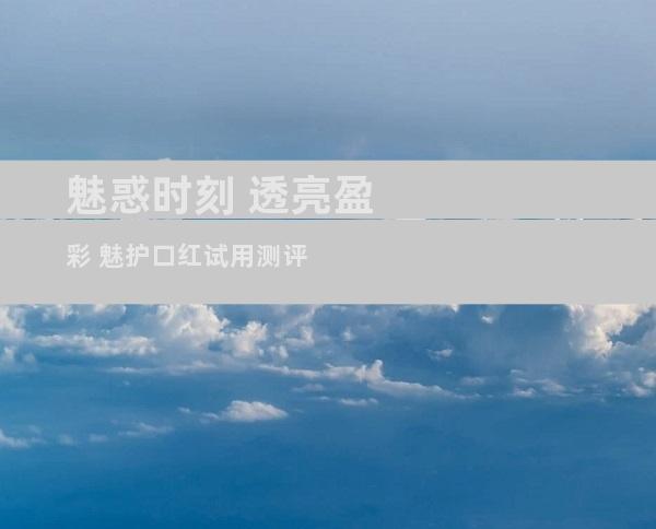 魅惑时刻 透亮盈彩 魅护口红试用测评